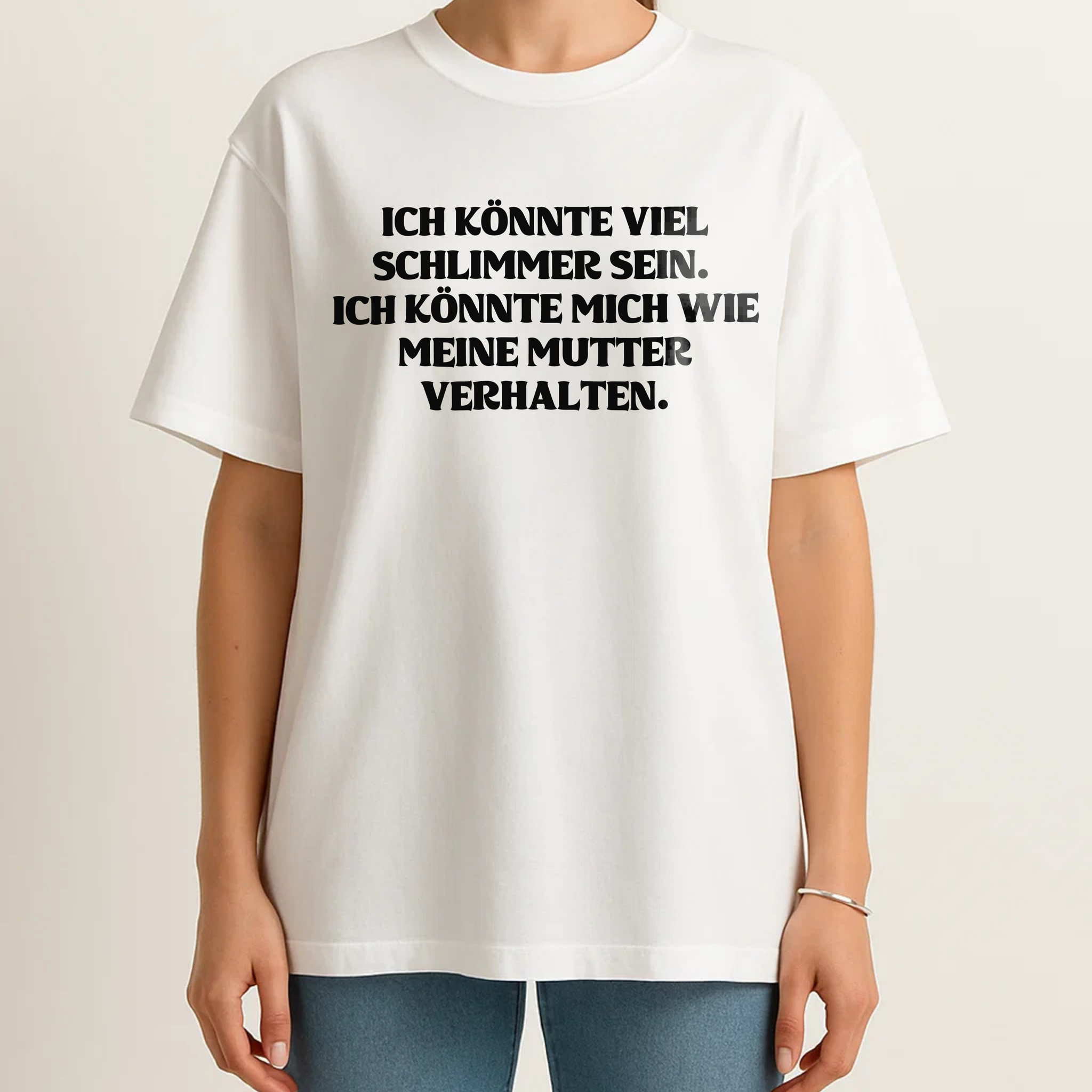 ICH KÖNNTE VIEL SCHLIMMER SEIN. ICH KÖNNTE MICH WIE MEINE MUTTER VERHALTEN.