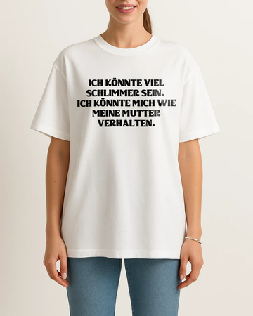 ICH KÖNNTE VIEL SCHLIMMER SEIN. ICH KÖNNTE MICH WIE MEINE MUTTER VERHALTEN.