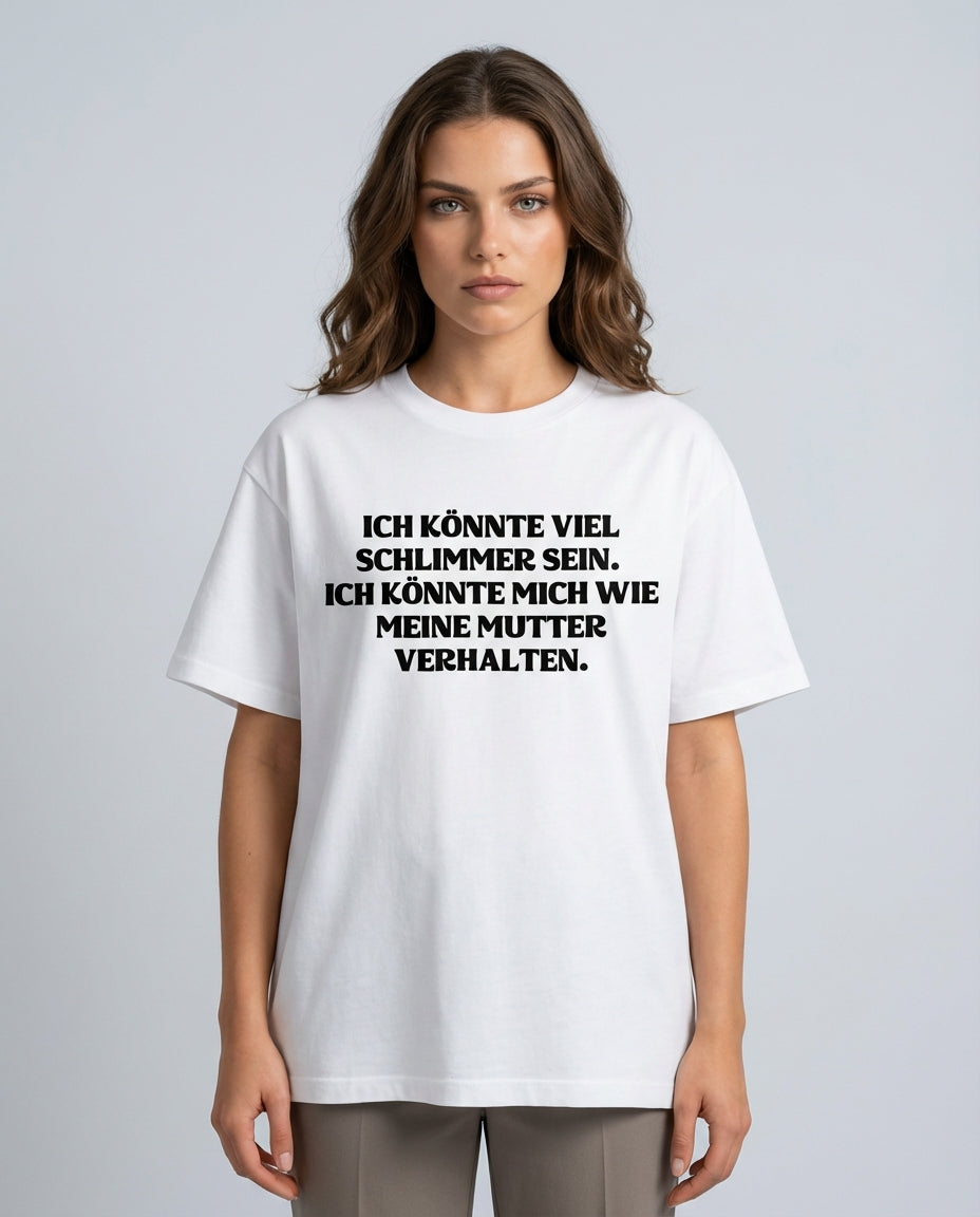 ICH KÖNNTE VIEL SCHLIMMER SEIN. ICH KÖNNTE MICH WIE MEINE MUTTER VERHALTEN.