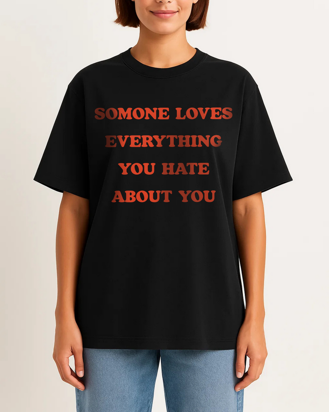 SOMONE LOVES EVERYTHING YOU HATE ABOUT YOU