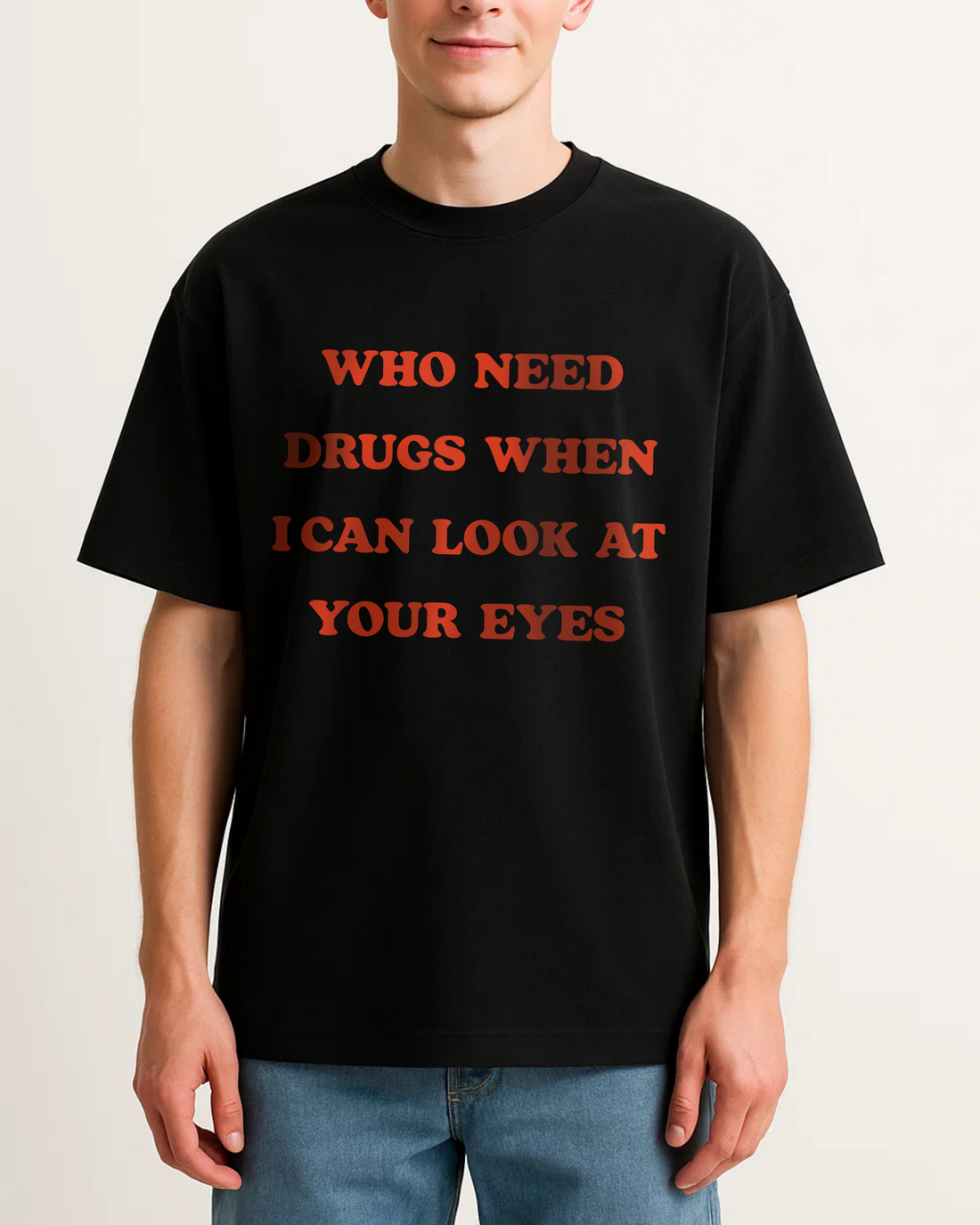 WHO NEED DRUGS WHEN I CAN LOOK AT YOUR EYES